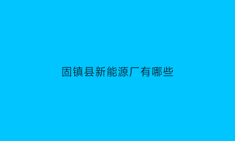 固镇县新能源厂有哪些(固镇县新能源厂有哪些厂)