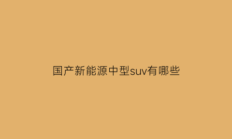 国产新能源中型suv有哪些(国产新能源中型suv有哪些车型)