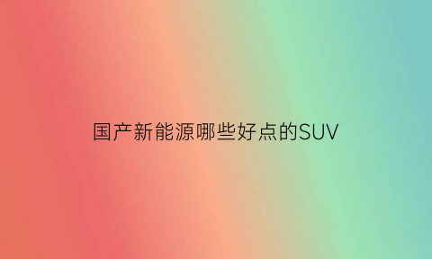 国产新能源哪些好点的SUV