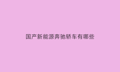 国产新能源奔驰轿车有哪些(奔驰国产电动汽车)