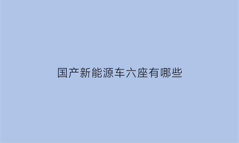 国产新能源车六座有哪些(国产新能源车六座有哪些车型)