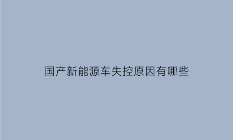 国产新能源车失控原因有哪些(国产新能源车失控原因有哪些方面)