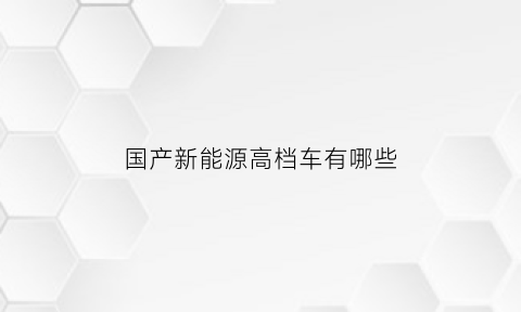 国产新能源高档车有哪些(国产新能源高档车有哪些车)