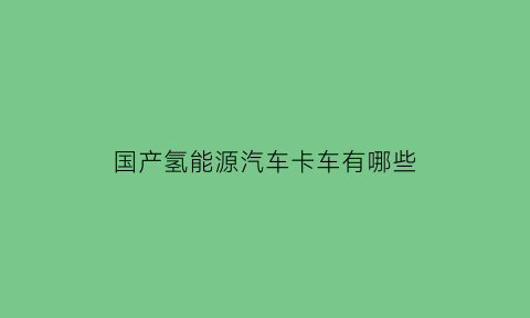 国产氢能源汽车卡车有哪些