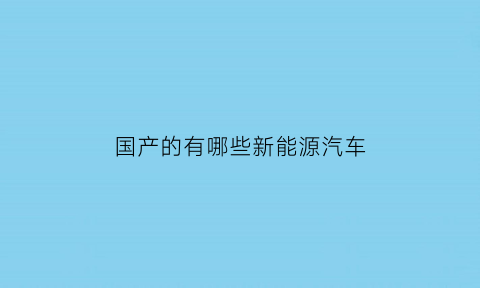 国产的有哪些新能源汽车(国产的有哪些新能源汽车品牌)