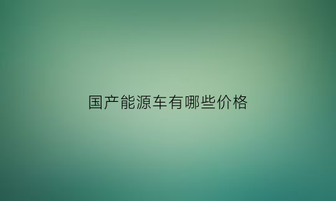 国产能源车有哪些价格(国产能源车排名前十名)