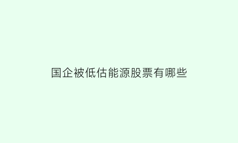 国企被低估能源股票有哪些(国企央企低价股)