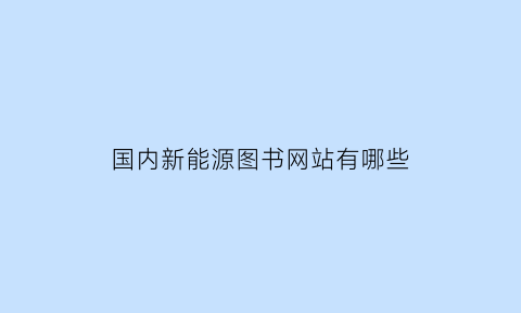 国内新能源图书网站有哪些(新能源汽车图书)