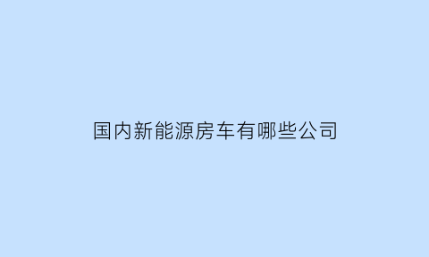 国内新能源房车有哪些公司