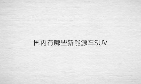 国内有哪些新能源车SUV