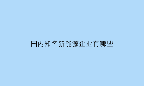 国内知名新能源企业有哪些