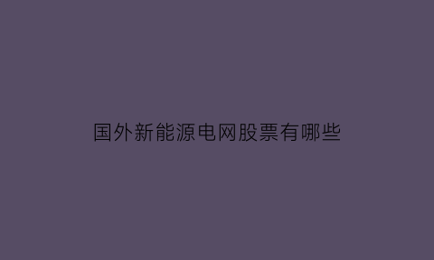 国外新能源电网股票有哪些(国外新能源电网股票有哪些龙头股)