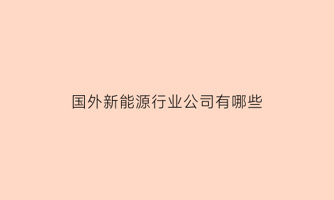 国外新能源行业公司有哪些(国外新能源行业公司有哪些公司)