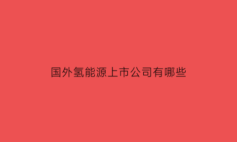 国外氢能源上市公司有哪些