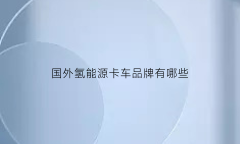 国外氢能源卡车品牌有哪些