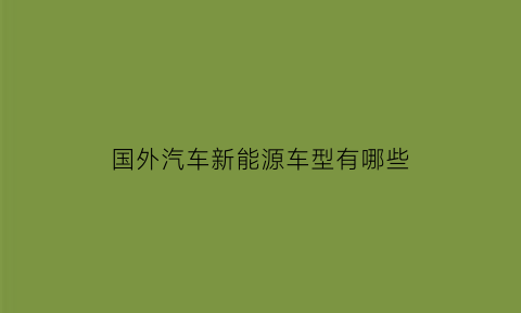 国外汽车新能源车型有哪些(国外汽车新能源车型有哪些车)