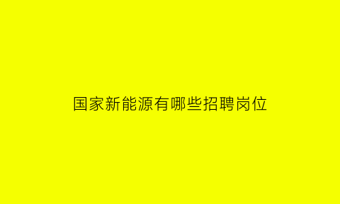 国家新能源有哪些招聘岗位