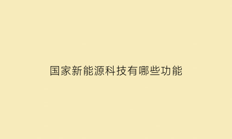 国家新能源科技有哪些功能(国家新能源是什么)