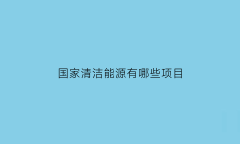 国家清洁能源有哪些项目