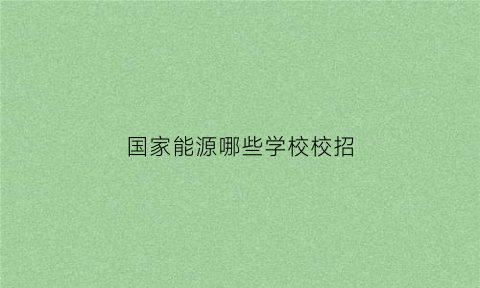 国家能源哪些学校校招(国家能源2021校招岗位)