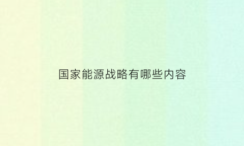 国家能源战略有哪些内容(国家能源战略有哪些内容和方法)