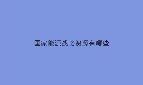 国家能源战略资源有哪些