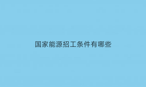 国家能源招工条件有哪些(国家能源招工条件有哪些要求)