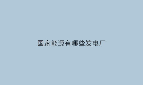 国家能源有哪些发电厂(国家能源下属有哪些发电厂)