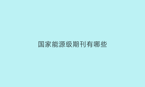 国家能源级期刊有哪些(国家能源级期刊有哪些类型)