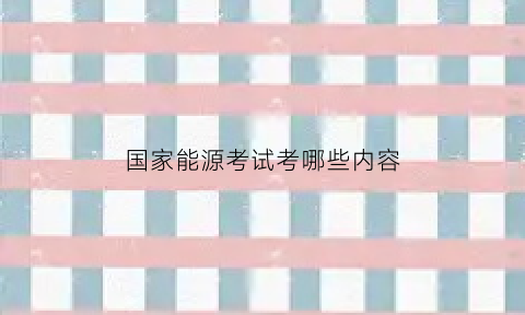 国家能源考试考哪些内容
