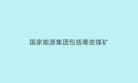 国家能源集团包括哪些煤矿