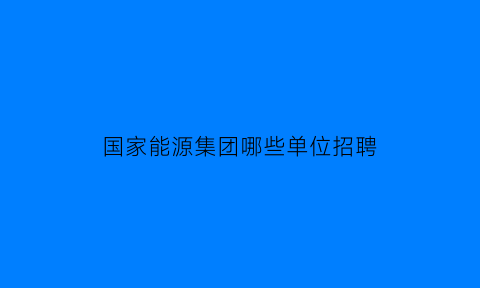 国家能源集团哪些单位招聘