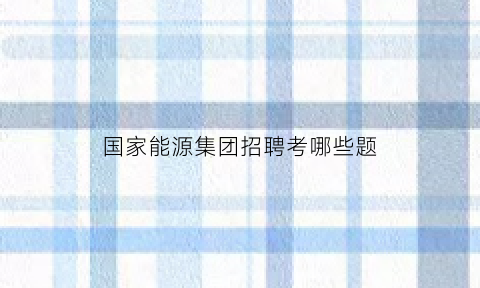 国家能源集团招聘考哪些题