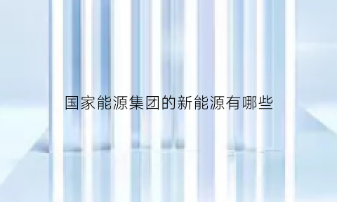 国家能源集团的新能源有哪些(国家能源集团的新能源有哪些股票)