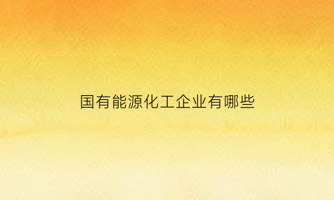 国有能源化工企业有哪些(国有能源化工企业有哪些公司)