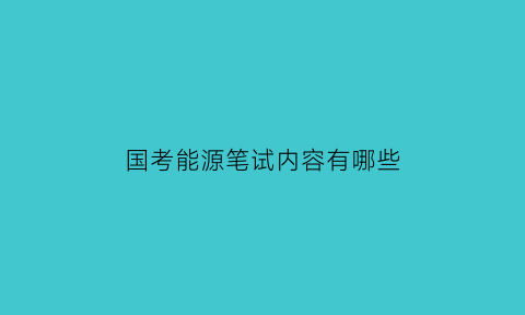 国考能源笔试内容有哪些