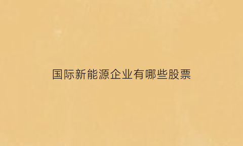 国际新能源企业有哪些股票(国际新能源电池的企业排名)