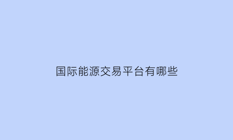 国际能源交易平台有哪些