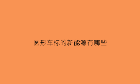 圆形车标的新能源有哪些