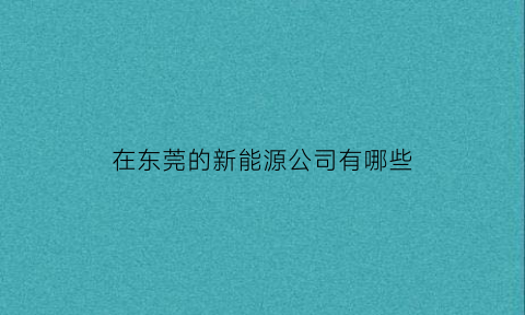在东莞的新能源公司有哪些