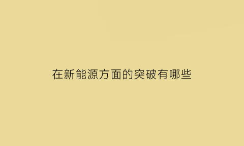 在新能源方面的突破有哪些(新能源技术发展突破案例)