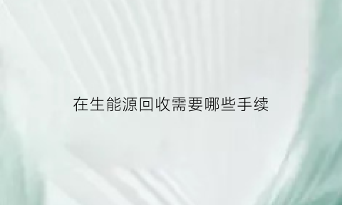 在生能源回收需要哪些手续(再生能源回收公司如何注册)