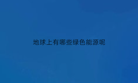 地球上有哪些绿色能源呢(地球上有哪些绿色能源呢图片)