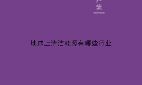 地球上清洁能源有哪些行业(地球上清洁能源有哪些行业组成)