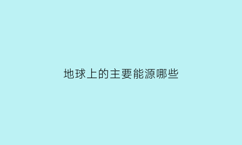 地球上的主要能源哪些(地球有哪些能源)