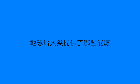 地球给人类提供了哪些能源