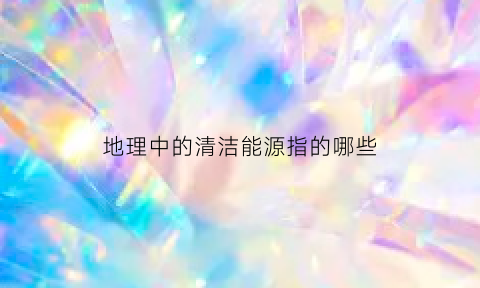 地理中的清洁能源指的哪些