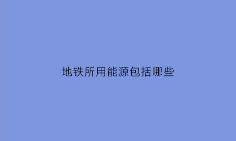 地铁所用能源包括哪些(地铁能源是啥)