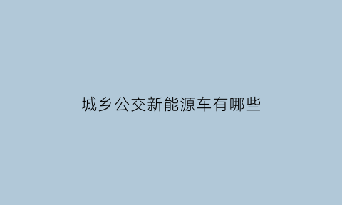 城乡公交新能源车有哪些(城乡公交新能源车有哪些优惠政策)