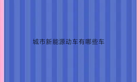 城市新能源动车有哪些车(新能源车城市排名)